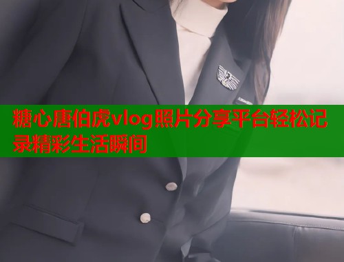 糖心唐伯虎vlog照片分享平台轻松记录精彩生活瞬间