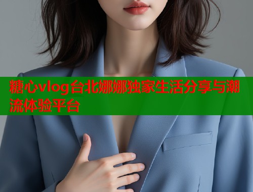 糖心vlog台北娜娜独家生活分享与潮流体验平台