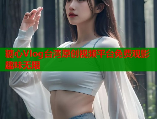 糖心Vlog台湾原创视频平台免费观影趣味无限