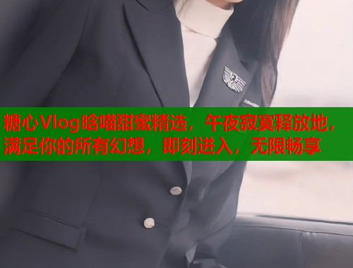 糖心Vlog晗喵甜蜜精选，午夜寂寞释放地，满足你的所有幻想，即刻进入，无限畅享