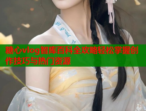 糖心vlog智库百科全攻略轻松掌握创作技巧与热门资源