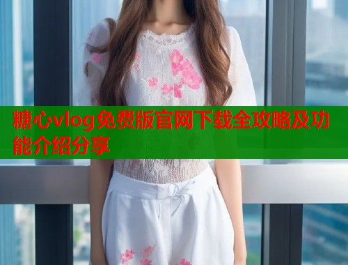 糖心vlog免费版官网下载全攻略及功能介绍分享