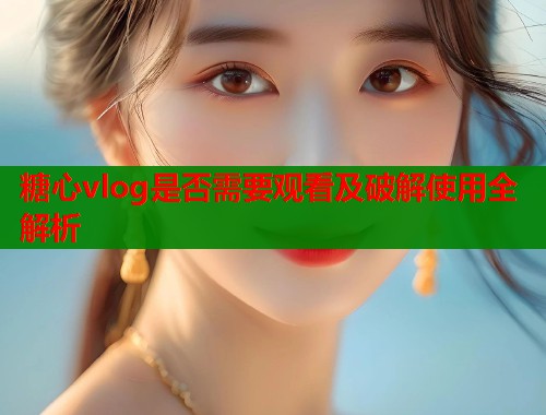 糖心vlog是否需要观看及破解使用全解析
