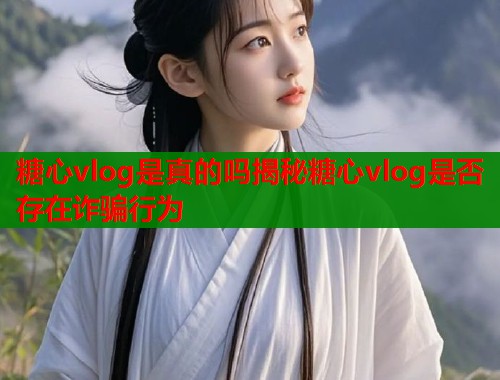 糖心vlog是真的吗揭秘糖心vlog是否存在诈骗行为