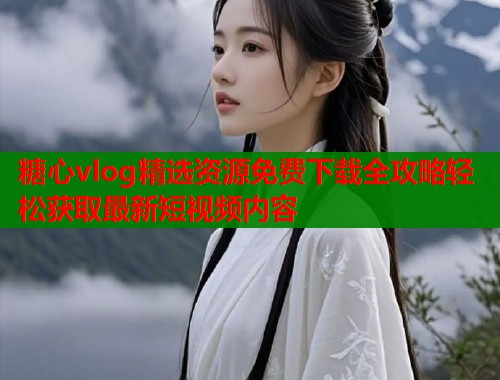 糖心vlog精选资源免费下载全攻略轻松获取最新短视频内容