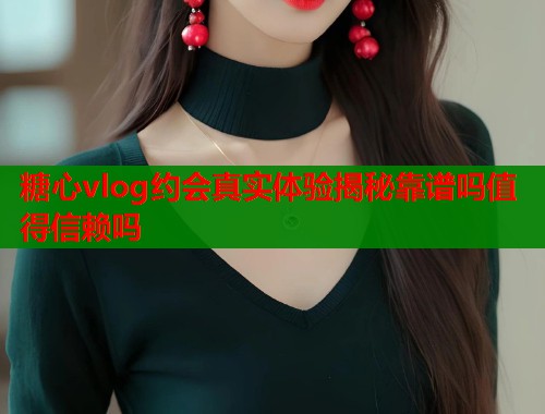 糖心vlog约会真实体验揭秘靠谱吗值得信赖吗