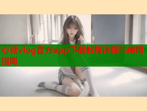 心糖vlog官方app下载教程详解与使用指南