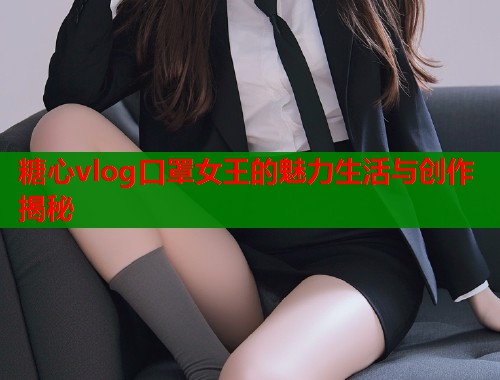 糖心vlog口罩女王的魅力生活与创作揭秘
