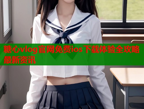 糖心vlog官网免费ios下载体验全攻略最新资讯