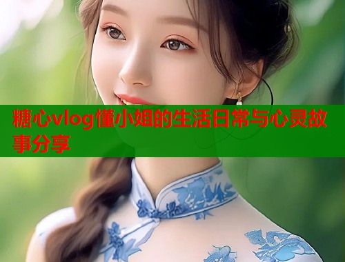 糖心vlog懂小姐的生活日常与心灵故事分享