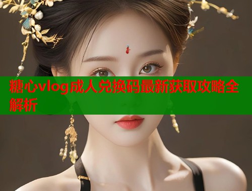 糖心vlog成人兑换码最新获取攻略全解析