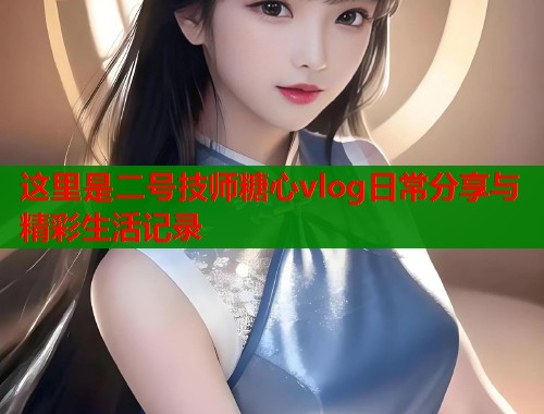 这里是二号技师糖心vlog日常分享与精彩生活记录 这里是二号技师糖心vlog日常分享与精彩生活记录