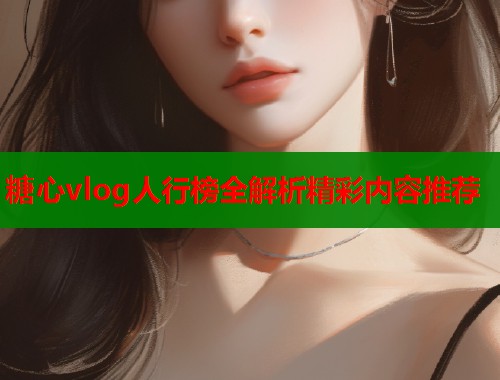 糖心vlog人行榜全解析精彩内容推荐 糖心vlog人行榜全解析精彩内容推荐