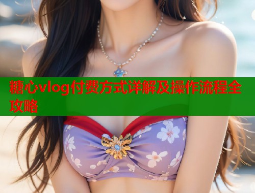 糖心vlog付费方式详解及操作流程全攻略 糖心vlog付费方式详解及操作流程全攻略