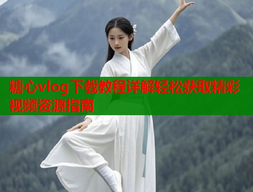 糖心vlog下载教程详解轻松获取精彩视频资源指南 糖心vlog下载教程详解轻松获取精彩视频资源指南