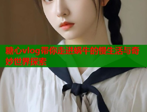 糖心vlog带你走进蜗牛的慢生活与奇妙世界探索 糖心vlog带你走进蜗牛的慢生活与奇妙世界探索