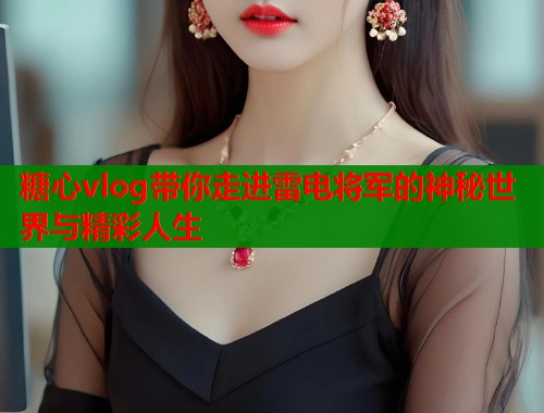 糖心vlog带你走进雷电将军的神秘世界与精彩人生 糖心vlog带你走进雷电将军的神秘世界与精彩人生