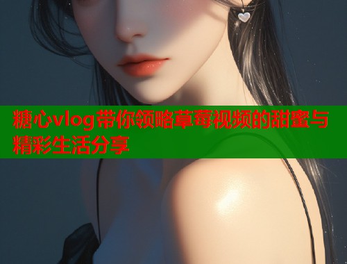 糖心vlog带你领略草莓视频的甜蜜与精彩生活分享 糖心vlog带你领略草莓视频的甜蜜与精彩生活分享