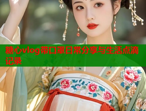 糖心vlog带口罩日常分享与生活点滴记录 糖心vlog带口罩日常分享与生活点滴记录