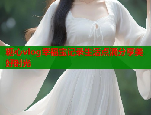 糖心vlog幸福宝记录生活点滴分享美好时光 糖心vlog幸福宝记录生活点滴分享美好时光