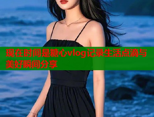 现在时间是糖心vlog记录生活点滴与美好瞬间分享 现在时间是糖心vlog记录生活点滴与美好瞬间分享