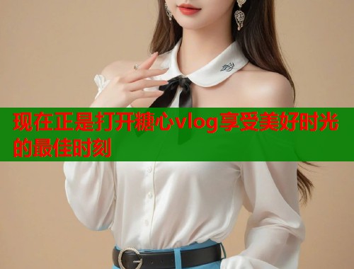 现在正是打开糖心vlog享受美好时光的最佳时刻 现在正是打开糖心vlog享受美好时光的最佳时刻