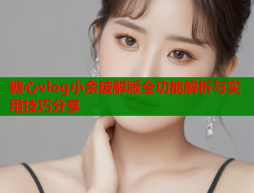糖心vlog小余破解版全功能解析与实用技巧分享 糖心vlog小余破解版全功能解析与实用技巧分享