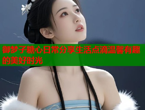 御梦子糖心日常分享生活点滴温馨有趣的美好时光 御梦子糖心日常分享生活点滴温馨有趣的美好时光
