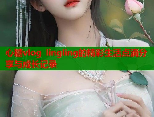 心糖vlog lingling的精彩生活点滴分享与成长记录