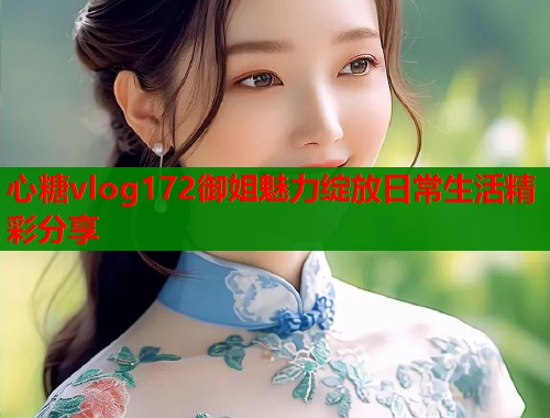 心糖vlog172御姐魅力绽放日常生活精彩分享