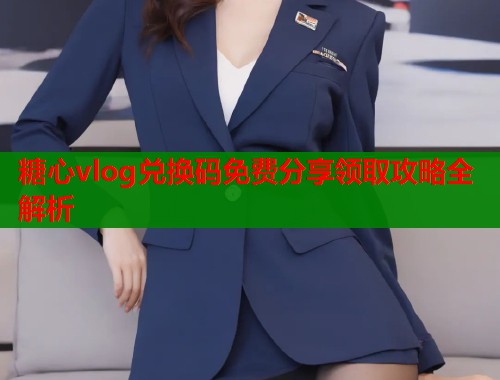 糖心vlog兑换码免费分享领取攻略全解析