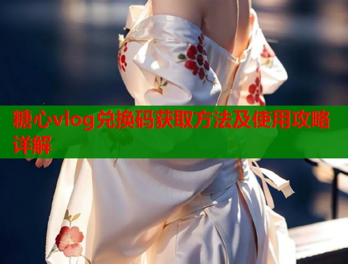 糖心vlog兑换码获取方法及使用攻略详解