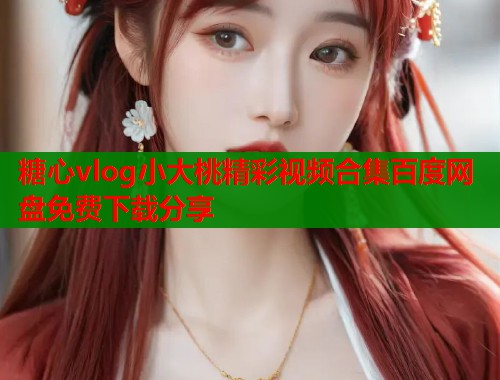 糖心vlog小大桃精彩视频合集百度网盘免费下载分享