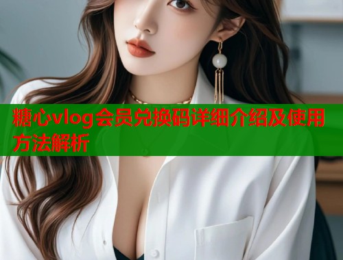 糖心vlog会员兑换码详细介绍及使用方法解析
