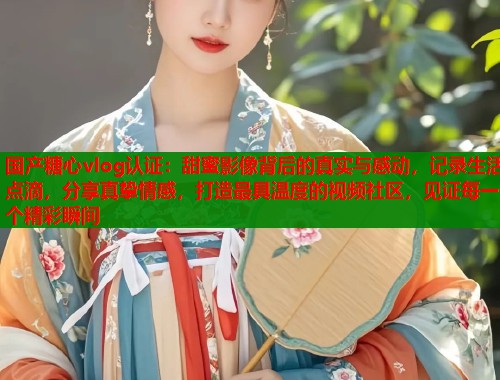 国产糖心vlog认证:甜蜜影像背后的真实与感动,记录生活点滴,分享真挚情感,打造最具温度的视频社区,见证每一个精彩瞬间 国产糖心vlog认证:甜蜜影像背后的真实与感动,记录生活点滴,分享真挚情感,打造最具温度的视频社区,见证每一个精彩瞬间