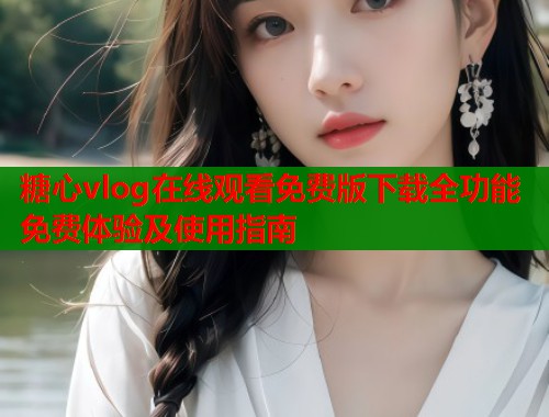 糖心vlog在线观看免费版下载全功能免费体验及使用指南