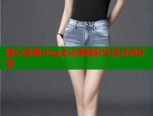 糖心直播vlog全记录精彩生活点滴分享