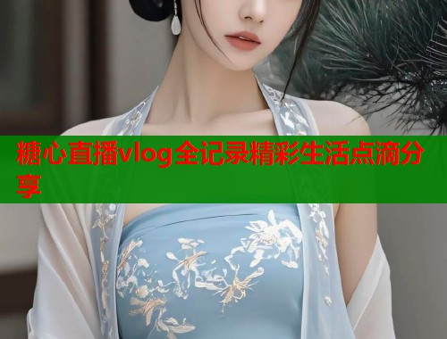 糖心直播vlog全记录精彩生活点滴分享