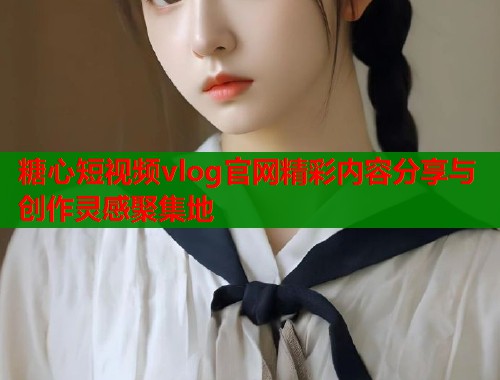 糖心短视频vlog官网精彩内容分享与创作灵感聚集地 糖心短视频vlog官网精彩内容分享与创作灵感聚集地