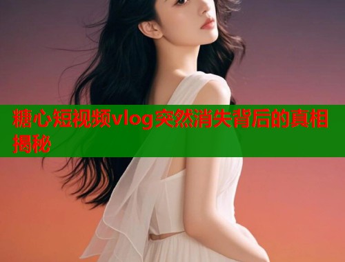 糖心短视频vlog突然消失背后的真相揭秘 糖心短视频vlog突然消失背后的真相揭秘