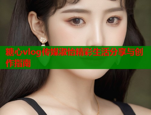 糖心vlog传媒淑怡精彩生活分享与创作指南 糖心vlog传媒淑怡精彩生活分享与创作指南